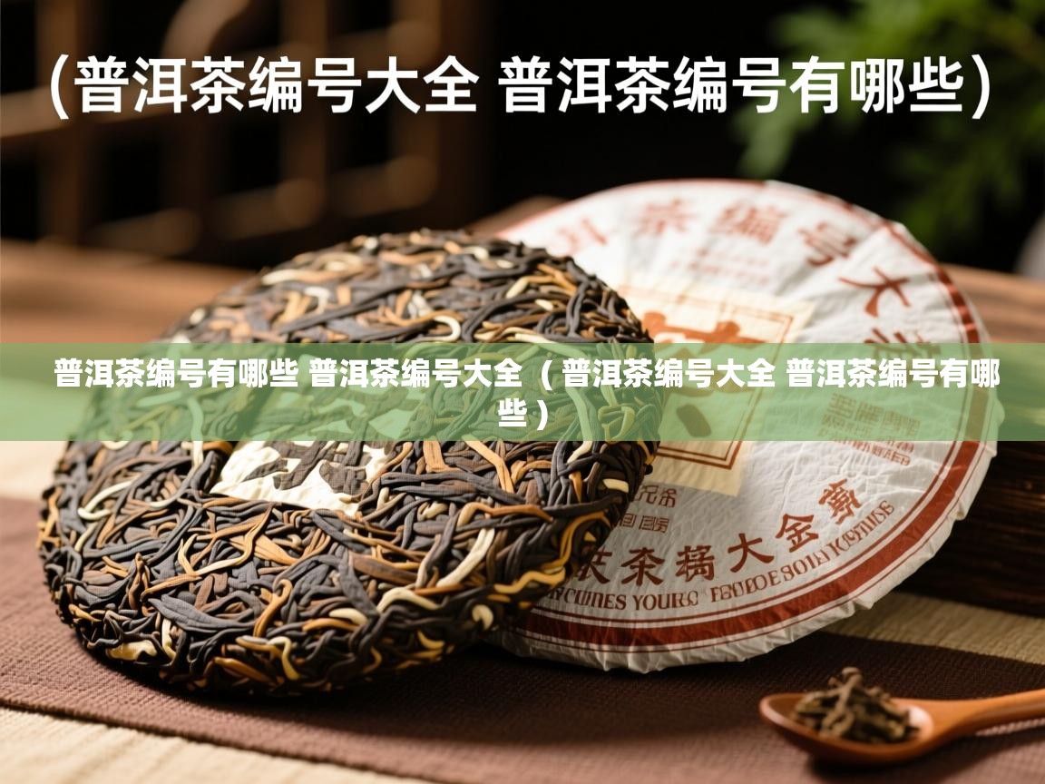 普洱茶编号有哪些 普洱茶编号大全  ( 普洱茶编号大全 普洱茶编号有哪些 )  普洱茶编号有哪些 普洱茶编号大全  ( 普洱茶编号大全 普洱茶编号有哪些 )