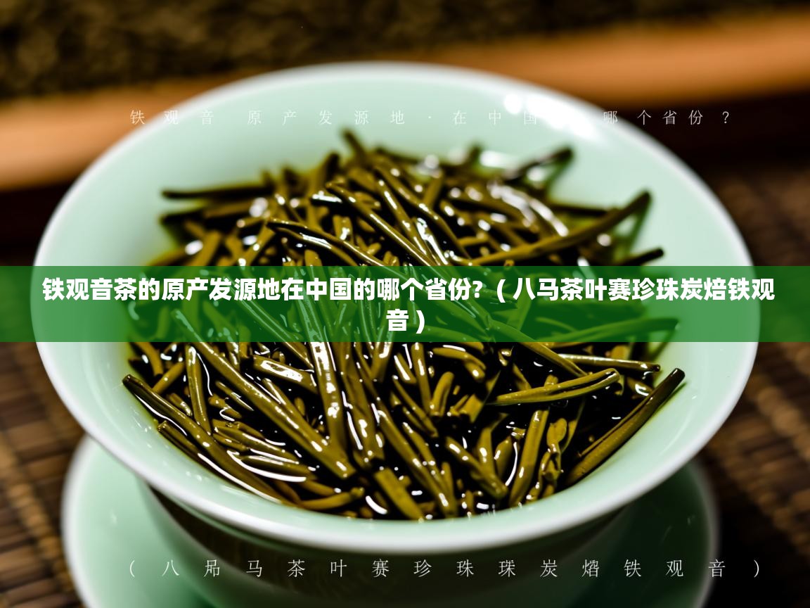 铁观音茶的原产发源地在中国的哪个省份?  ( 八马茶叶赛珍珠炭焙铁观音 )  铁观音茶的原产发源地在中国的哪个省份?  ( 八马茶叶赛珍珠炭焙铁观音 )