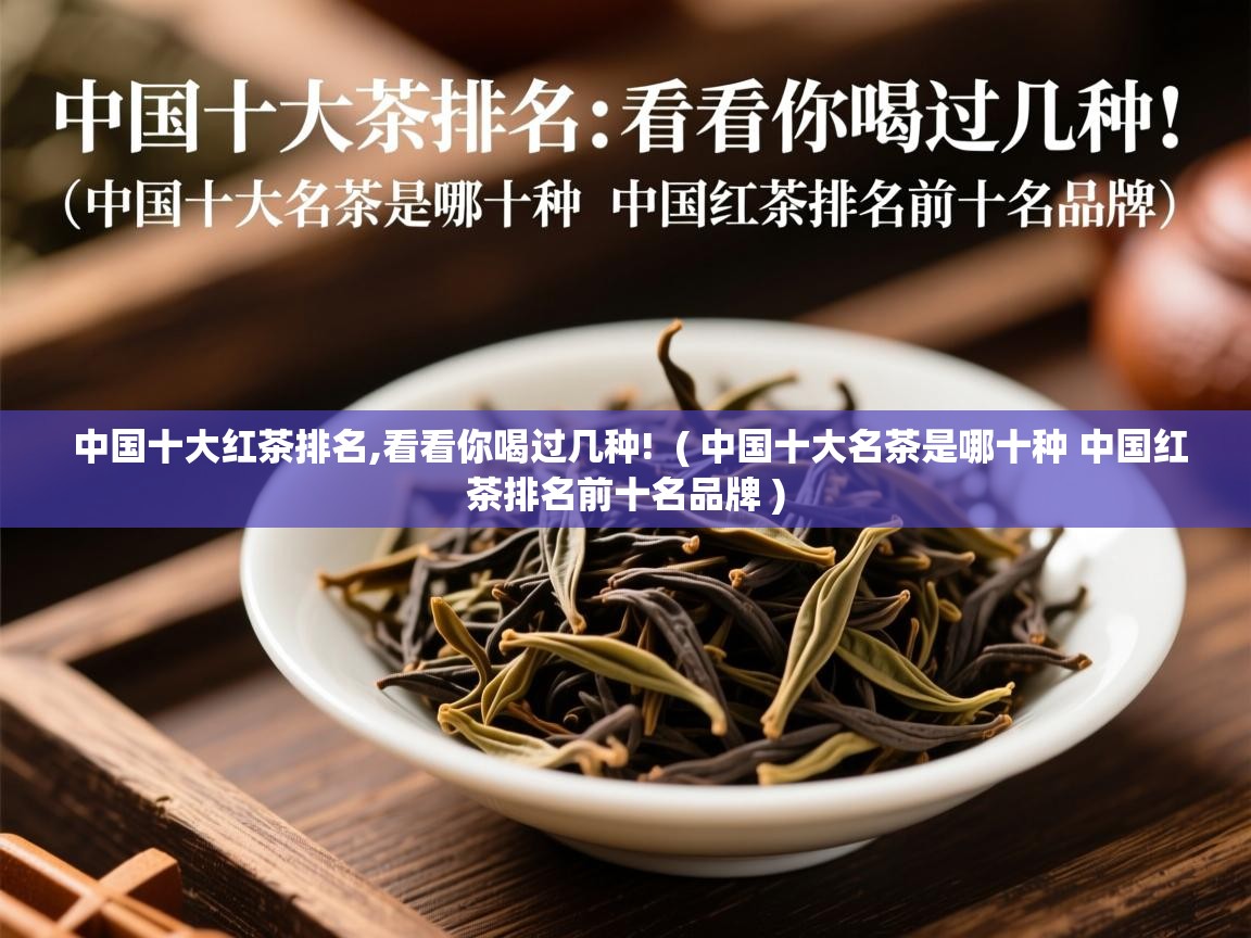 中国十大红茶排名,看看你喝过几种!  ( 中国十大名茶是哪十种 中国红茶排名前十名品牌 )  中国十大红茶排名,看看你喝过几种!  ( 中国十大名茶是哪十种 中国红茶排名前十名品牌 )