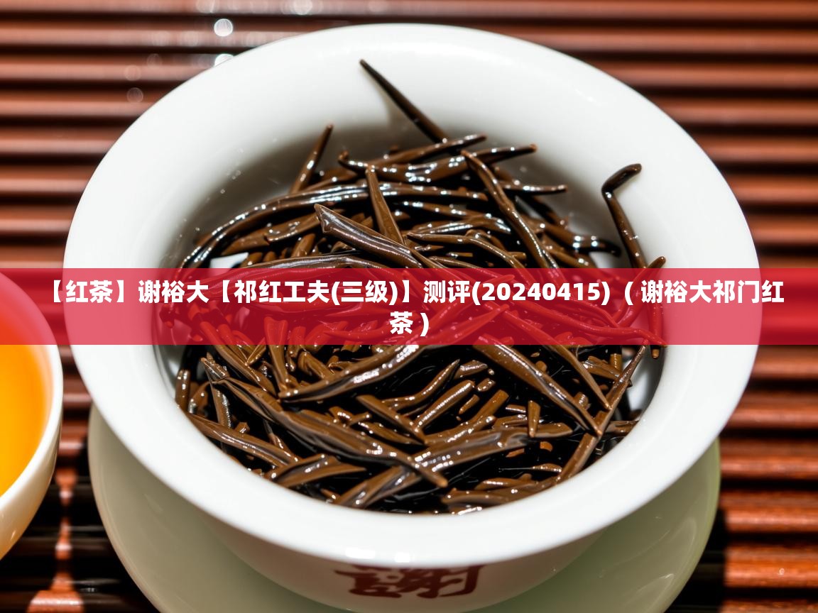 详细阅读: 【红茶】谢裕大【祁红工夫(三级)】测评(20240415)  ( 谢裕大祁门红茶 )  【红茶】谢裕大【祁红工夫(三级)】测评(20240415)  ( 谢裕大祁门红茶 )