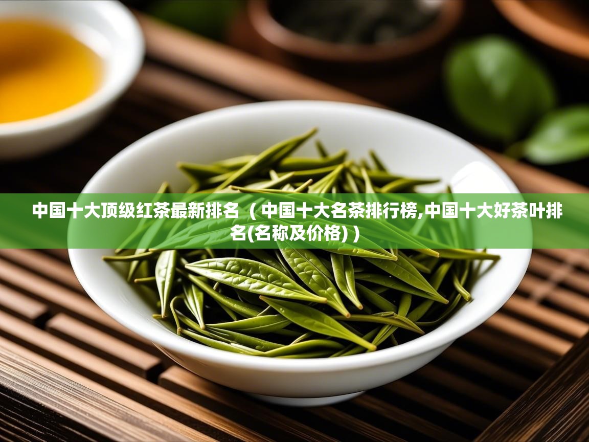 中国十大顶级红茶最新排名  ( 中国十大名茶排行榜,中国十大好茶叶排名(名称及价格) )  中国十大顶级红茶最新排名  ( 中国十大名茶排行榜,中国十大好茶叶排名(名称及价格) )