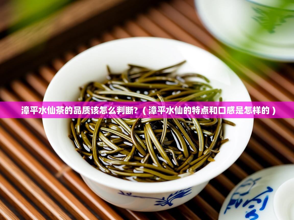 详细阅读: 漳平水仙茶的品质该怎么判断?  ( 漳平水仙的特点和口感是怎样的 )  漳平水仙茶的品质该怎么判断?  ( 漳平水仙的特点和口感是怎样的 )