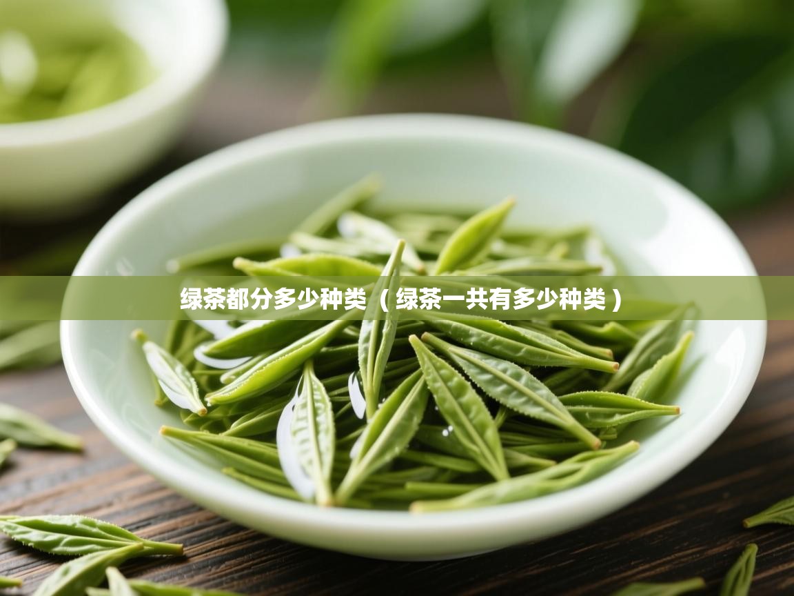 绿茶都分多少种类  ( 绿茶一共有多少种类 )  绿茶都分多少种类  ( 绿茶一共有多少种类 )