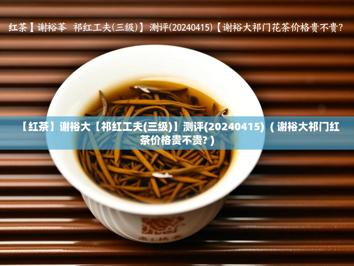 【红茶】谢裕大【祁红工夫(三级)】测评(20240415)  ( 谢裕大祁门红茶价格贵不贵? )