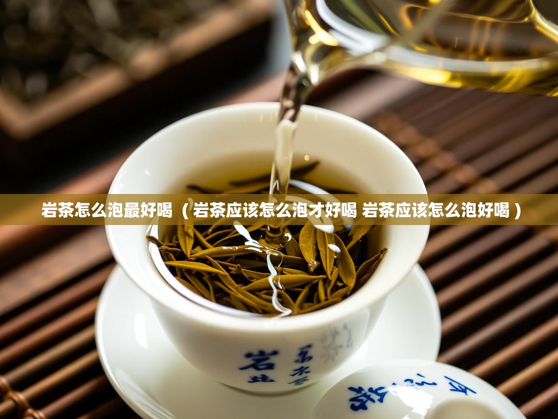 详细阅读: 岩茶怎么泡最好喝  ( 岩茶应该怎么泡才好喝 岩茶应该怎么泡好喝 )  岩茶怎么泡最好喝  ( 岩茶应该怎么泡才好喝 岩茶应该怎么泡好喝 )