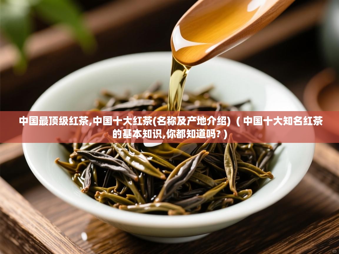 中国最顶级红茶,中国十大红茶(名称及产地介绍)  ( 中国十大知名红茶的基本知识,你都知道吗? )  中国最顶级红茶,中国十大红茶(名称及产地介绍)  ( 中国十大知名红茶的基本知识,你都知道吗? )
