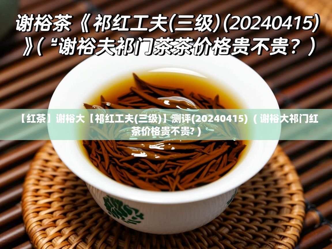 【红茶】谢裕大【祁红工夫(三级)】测评(20240415)  ( 谢裕大祁门红茶价格贵不贵? )  【红茶】谢裕大【祁红工夫(三级)】测评(20240415)  ( 谢裕大祁门红茶价格贵不贵? )