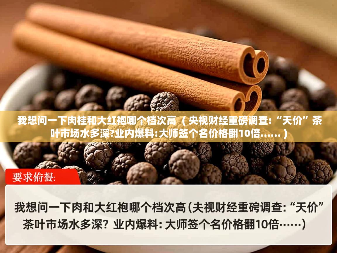 我想问一下肉桂和大红袍哪个档次高  ( 央视财经重磅调查:“天价”茶叶市场水多深?业内爆料:大师签个名价格翻10倍…… )  我想问一下肉桂和大红袍哪个档次高  ( 央视财经重磅调查:“天价”茶叶市场水多深?业内爆料:大师签个名价格翻10倍…… )