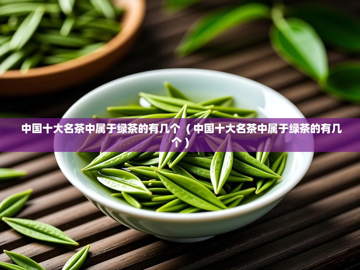 详细阅读: 中国十大名茶中属于绿茶的有几个  ( 中国十大名茶中属于绿茶的有几个 )  中国十大名茶中属于绿茶的有几个  ( 中国十大名茶中属于绿茶的有几个 )