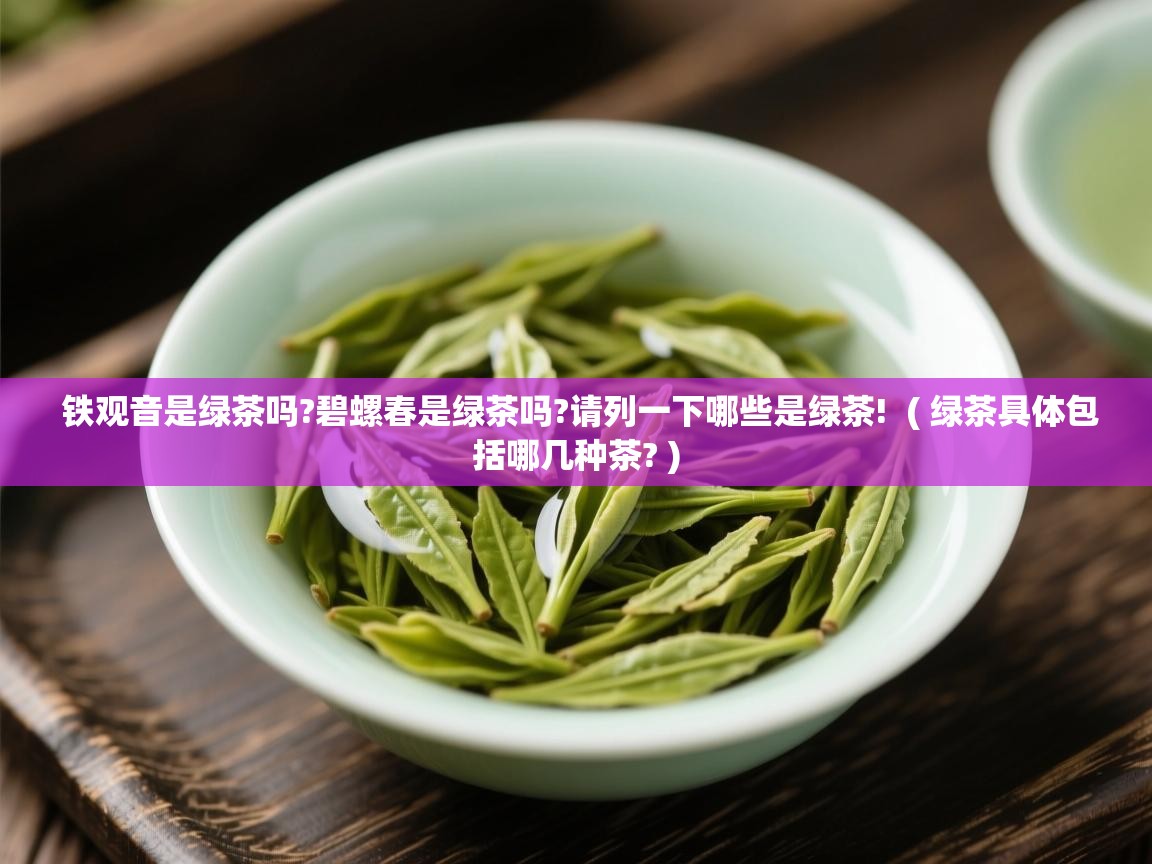 铁观音是绿茶吗?碧螺春是绿茶吗?请列一下哪些是绿茶!  ( 绿茶具体包括哪几种茶? )  铁观音是绿茶吗?碧螺春是绿茶吗?请列一下哪些是绿茶!  ( 绿茶具体包括哪几种茶? )