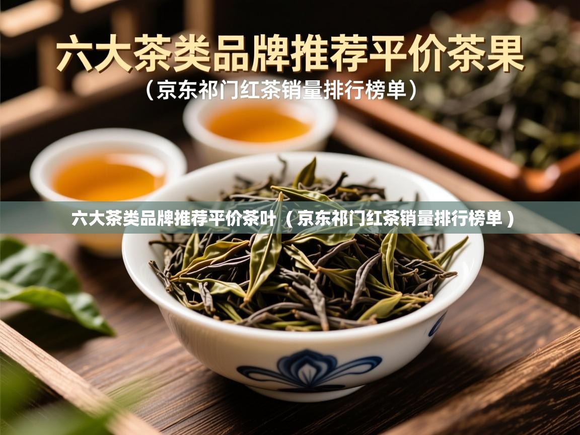 详细阅读: 六大茶类品牌推荐平价茶叶  ( 京东祁门红茶销量排行榜单 )  六大茶类品牌推荐平价茶叶  ( 京东祁门红茶销量排行榜单 )