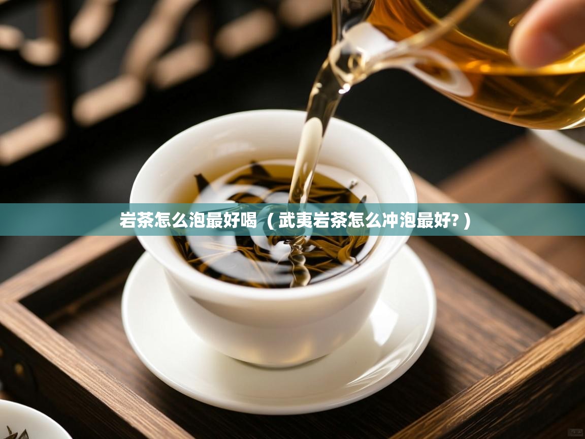 岩茶怎么泡最好喝  ( 武夷岩茶怎么冲泡最好? )  岩茶怎么泡最好喝  ( 武夷岩茶怎么冲泡最好? )