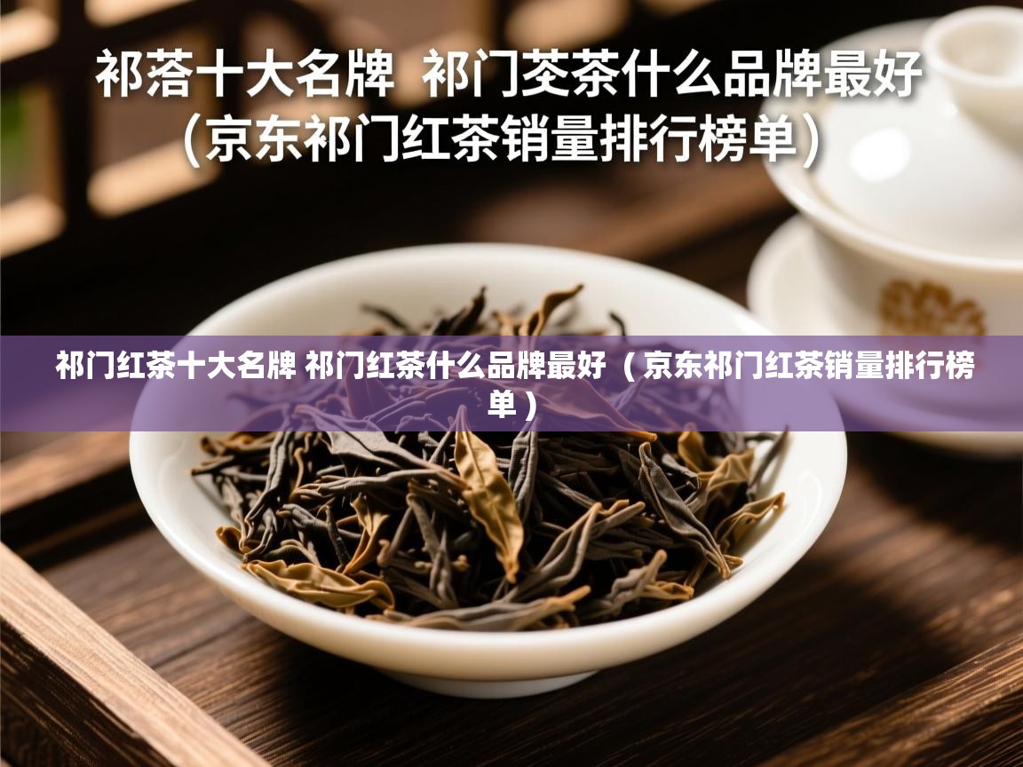 祁门红茶十大名牌 祁门红茶什么品牌最好  ( 京东祁门红茶销量排行榜单 )  祁门红茶十大名牌 祁门红茶什么品牌最好  ( 京东祁门红茶销量排行榜单 )