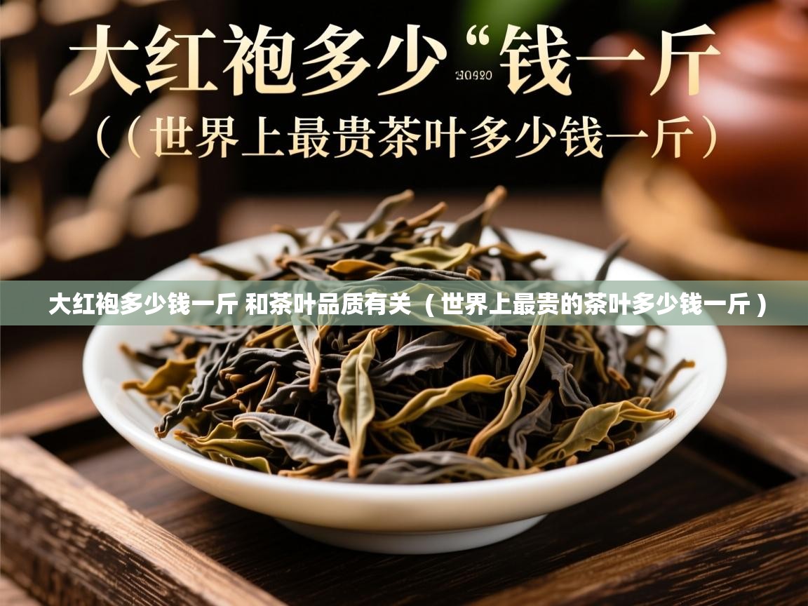 大红袍多少钱一斤 和茶叶品质有关  ( 世界上最贵的茶叶多少钱一斤 )  大红袍多少钱一斤 和茶叶品质有关  ( 世界上最贵的茶叶多少钱一斤 )