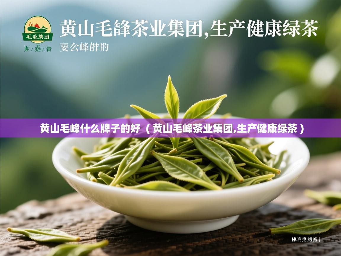 详细阅读: 黄山毛峰什么牌子的好  ( 黄山毛峰茶业集团,生产健康绿茶 )  黄山毛峰什么牌子的好  ( 黄山毛峰茶业集团,生产健康绿茶 )