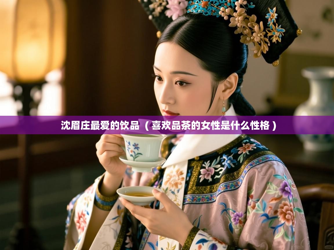 沈眉庄最爱的饮品  ( 喜欢品茶的女性是什么性格 )  沈眉庄最爱的饮品  ( 喜欢品茶的女性是什么性格 )