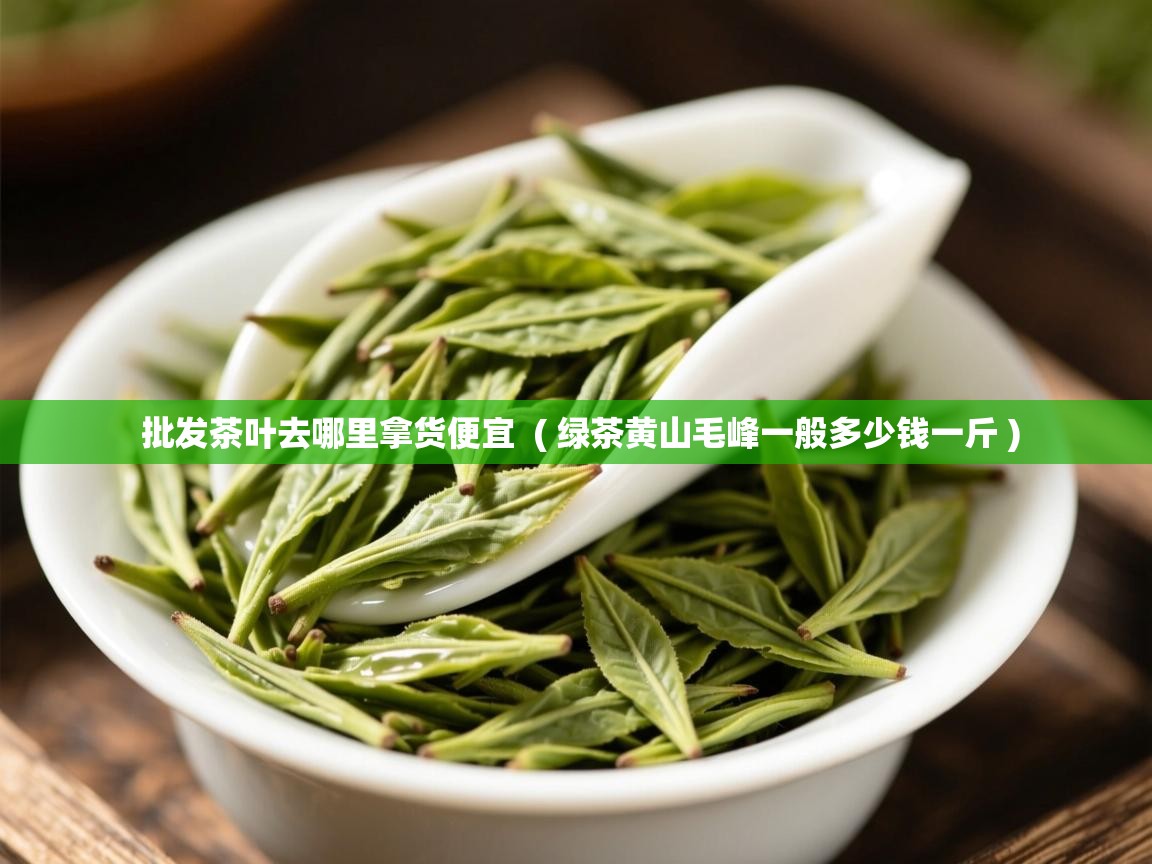 批发茶叶去哪里拿货便宜  ( 绿茶黄山毛峰一般多少钱一斤 )  批发茶叶去哪里拿货便宜  ( 绿茶黄山毛峰一般多少钱一斤 )