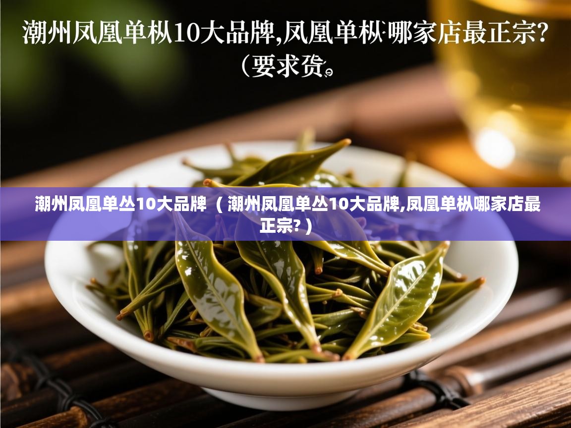 潮州凤凰单丛10大品牌  ( 潮州凤凰单丛10大品牌,凤凰单枞哪家店最正宗? )  潮州凤凰单丛10大品牌  ( 潮州凤凰单丛10大品牌,凤凰单枞哪家店最正宗? )