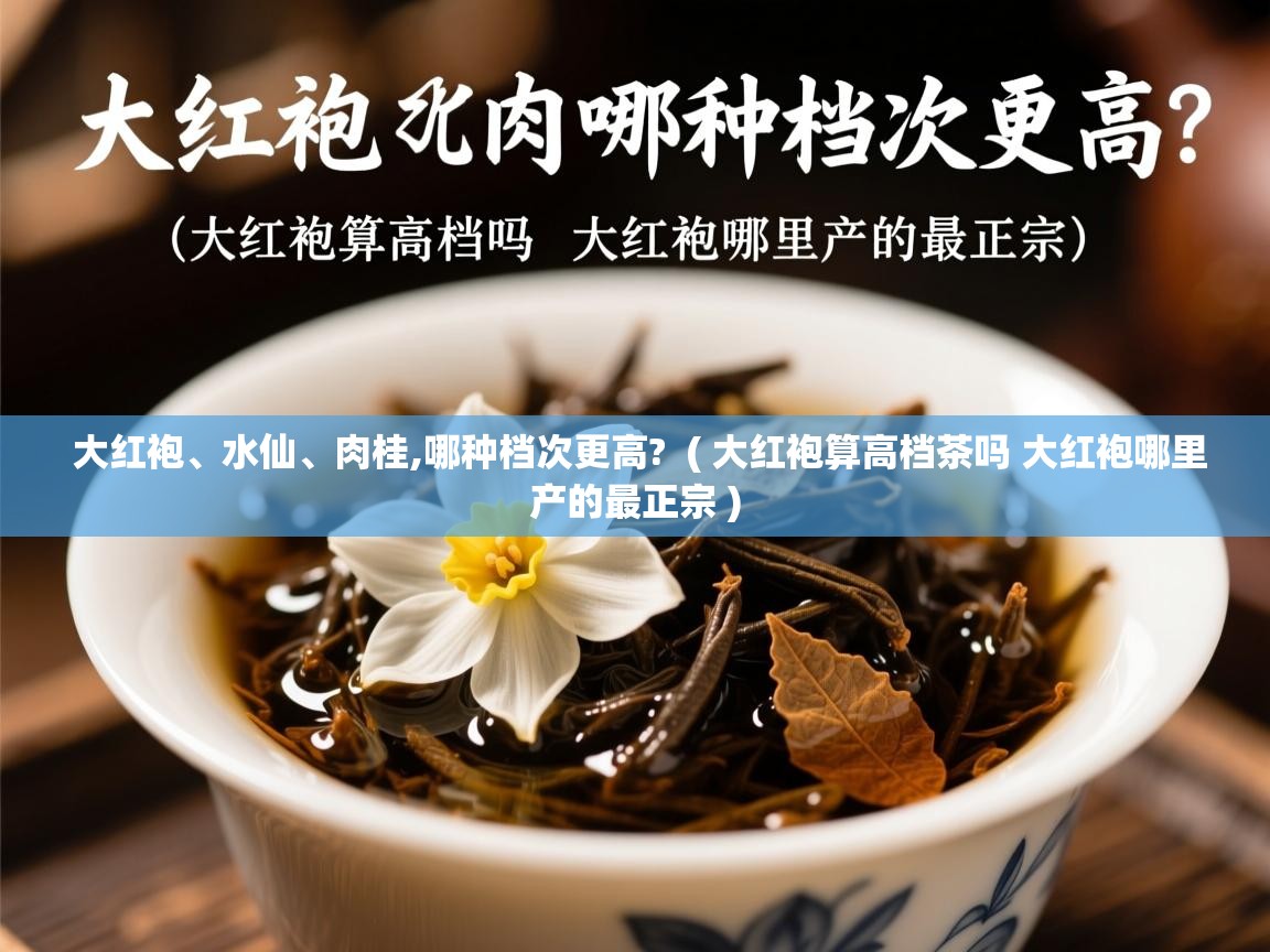 大红袍、水仙、肉桂,哪种档次更高?  ( 大红袍算高档茶吗 大红袍哪里产的最正宗 )  大红袍、水仙、肉桂,哪种档次更高?  ( 大红袍算高档茶吗 大红袍哪里产的最正宗 )