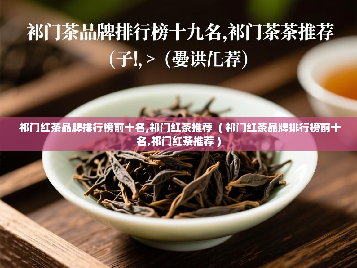 祁门红茶品牌排行榜前十名,祁门红茶推荐  ( 祁门红茶品牌排行榜前十名,祁门红茶推荐 )  祁门红茶品牌排行榜前十名,祁门红茶推荐  ( 祁门红茶品牌排行榜前十名,祁门红茶推荐 )