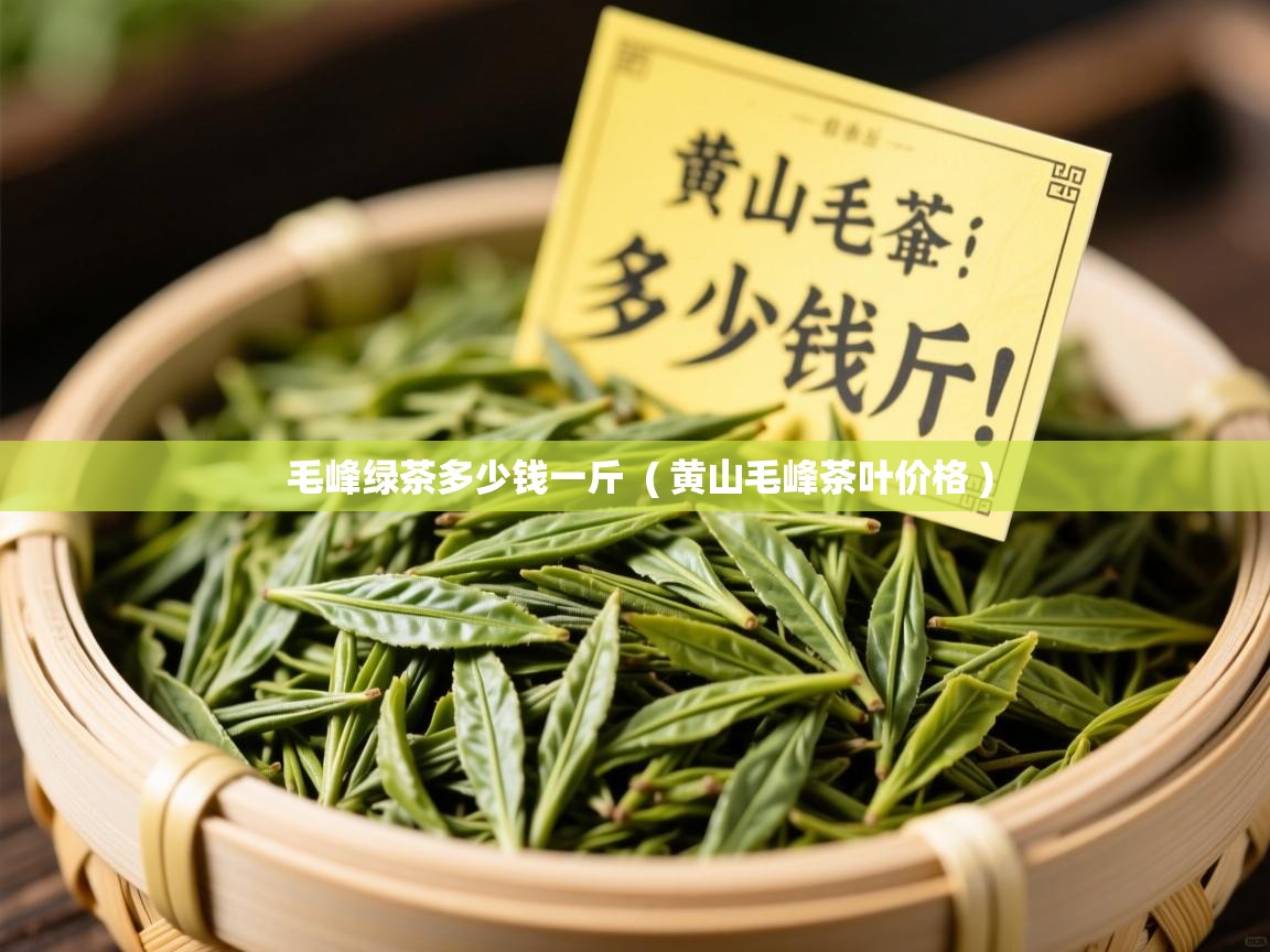 毛峰绿茶多少钱一斤  ( 黄山毛峰茶叶价格 )  毛峰绿茶多少钱一斤  ( 黄山毛峰茶叶价格 )