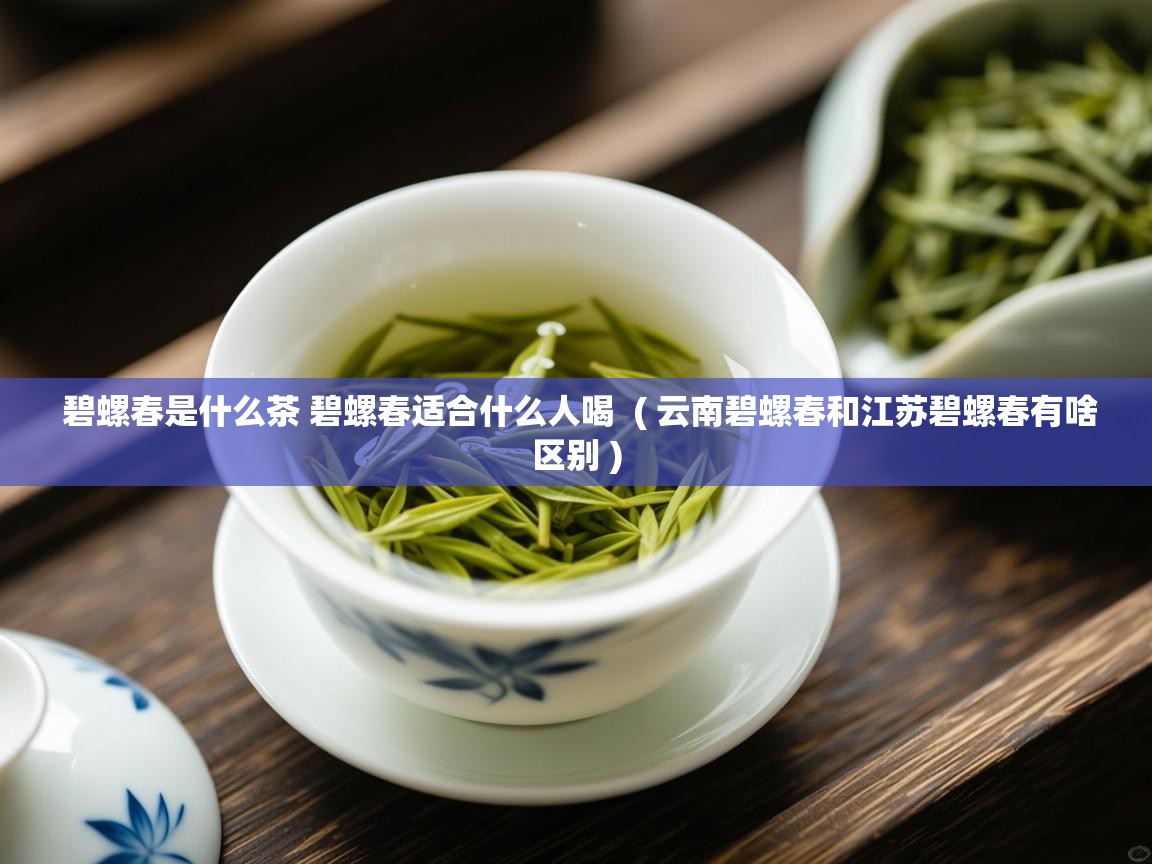 碧螺春是什么茶 碧螺春适合什么人喝  ( 云南碧螺春和江苏碧螺春有啥区别 )  碧螺春是什么茶 碧螺春适合什么人喝  ( 云南碧螺春和江苏碧螺春有啥区别 )