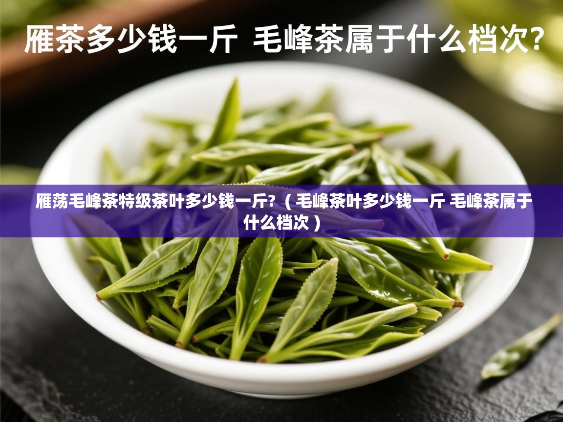 雁荡毛峰茶特级茶叶多少钱一斤?  ( 毛峰茶叶多少钱一斤 毛峰茶属于什么档次 )  雁荡毛峰茶特级茶叶多少钱一斤?  ( 毛峰茶叶多少钱一斤 毛峰茶属于什么档次 )