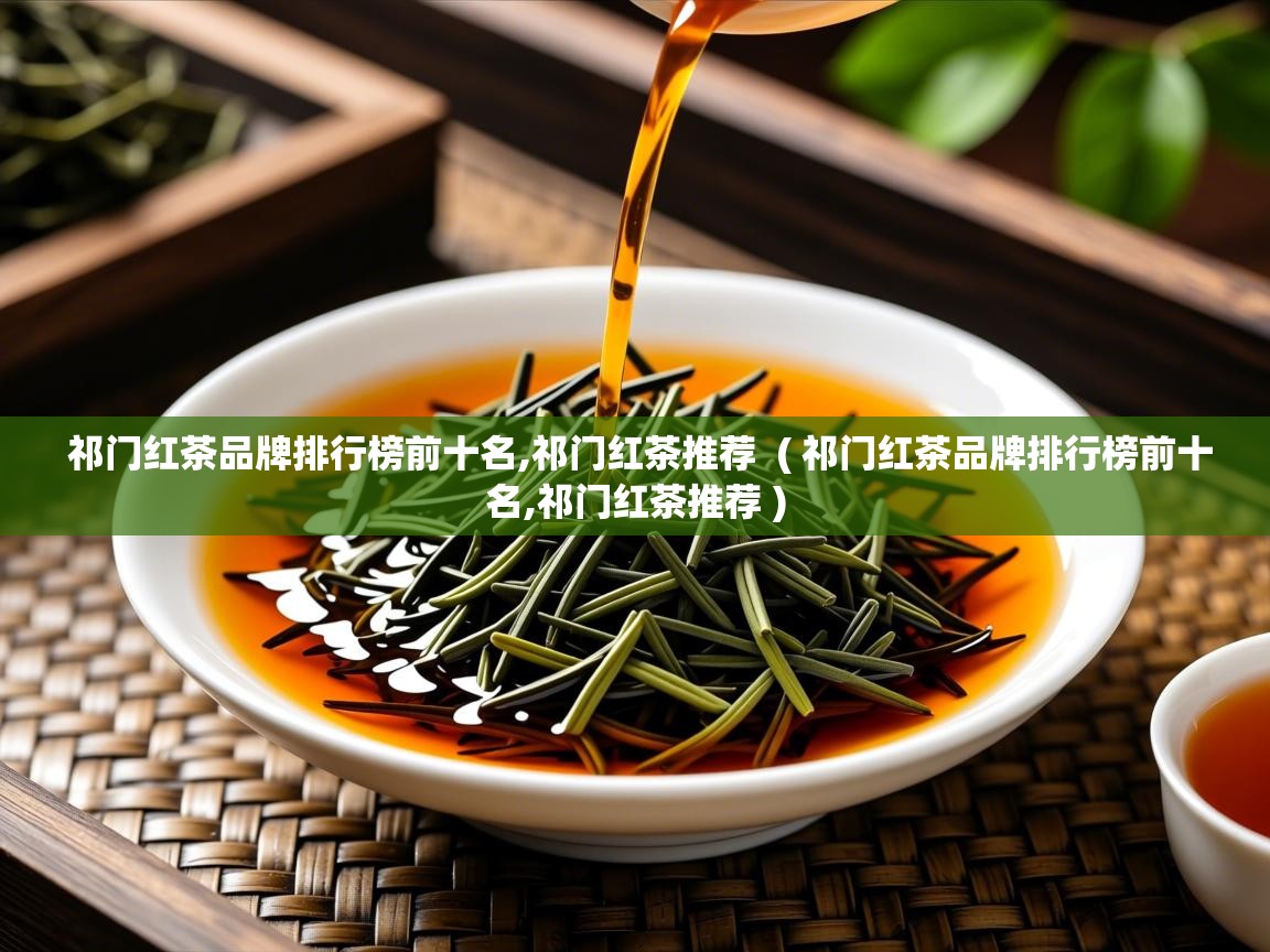 祁门红茶品牌排行榜前十名,祁门红茶推荐  ( 祁门红茶品牌排行榜前十名,祁门红茶推荐 )  祁门红茶品牌排行榜前十名,祁门红茶推荐  ( 祁门红茶品牌排行榜前十名,祁门红茶推荐 )