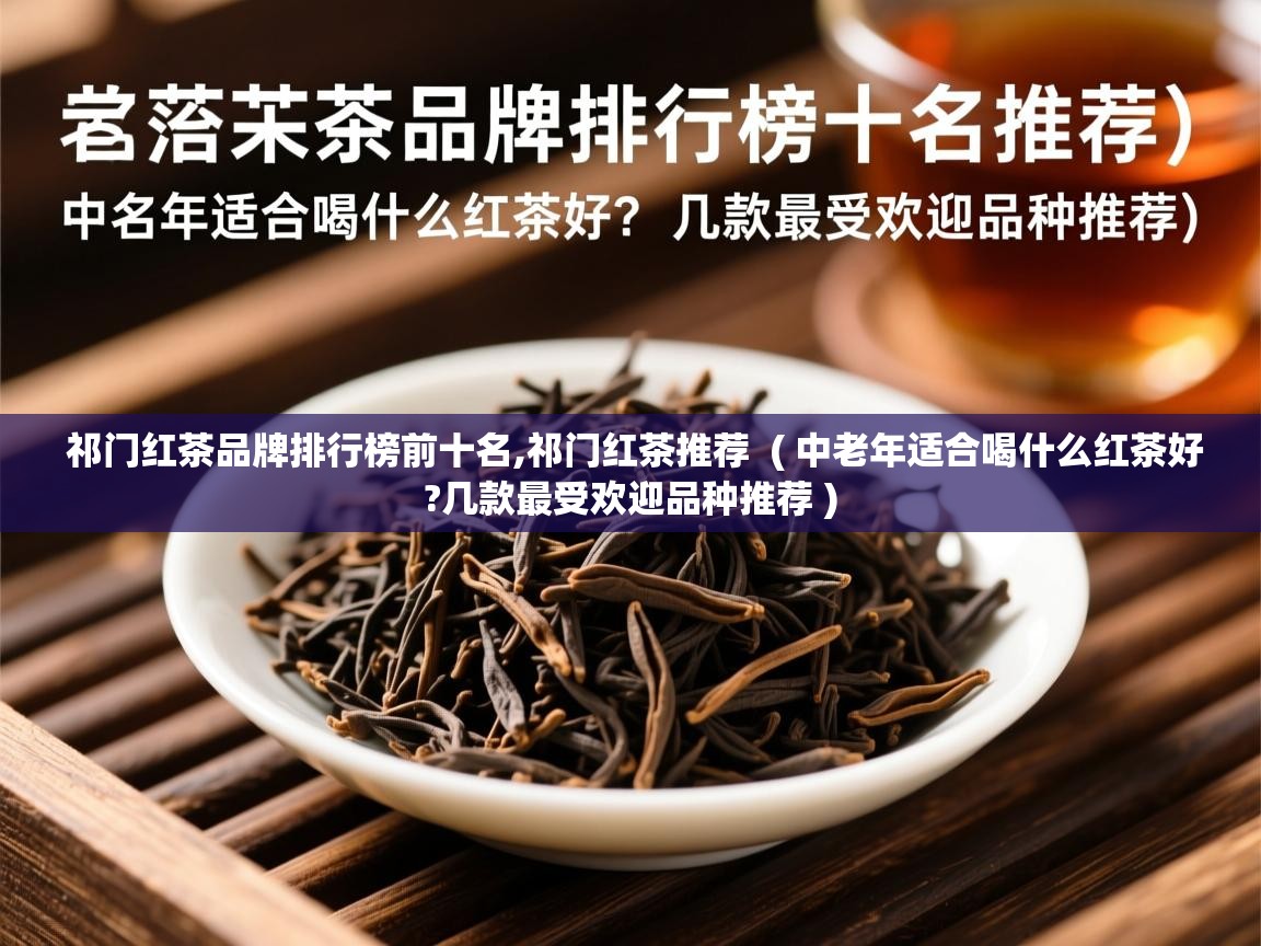祁门红茶品牌排行榜前十名,祁门红茶推荐  ( 中老年适合喝什么红茶好?几款最受欢迎品种推荐 )  祁门红茶品牌排行榜前十名,祁门红茶推荐  ( 中老年适合喝什么红茶好?几款最受欢迎品种推荐 )