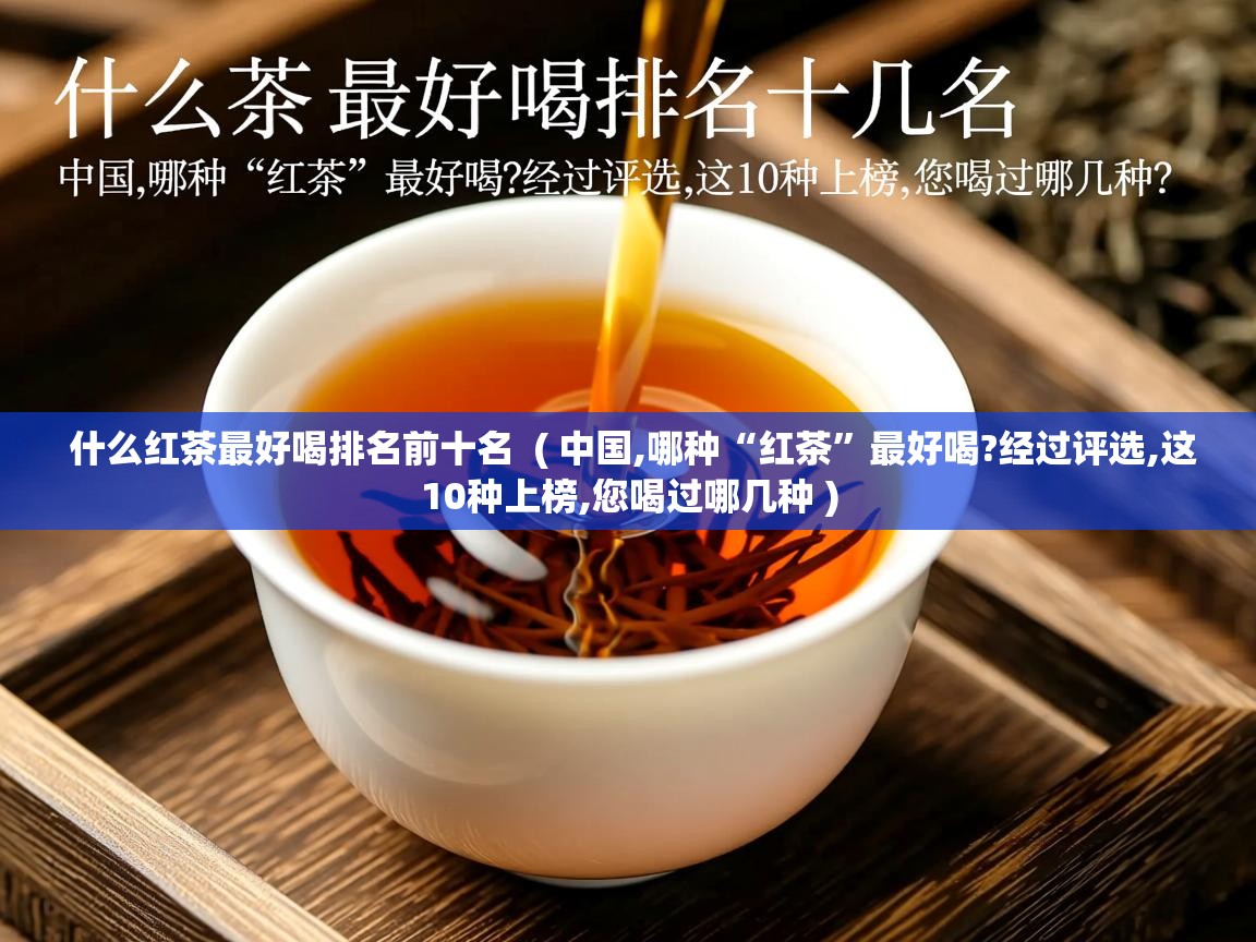  什么红茶最好喝排名前十名  ( 中国,哪种“红茶”最好喝?经过评选,这10种上榜,您喝过哪几种 )