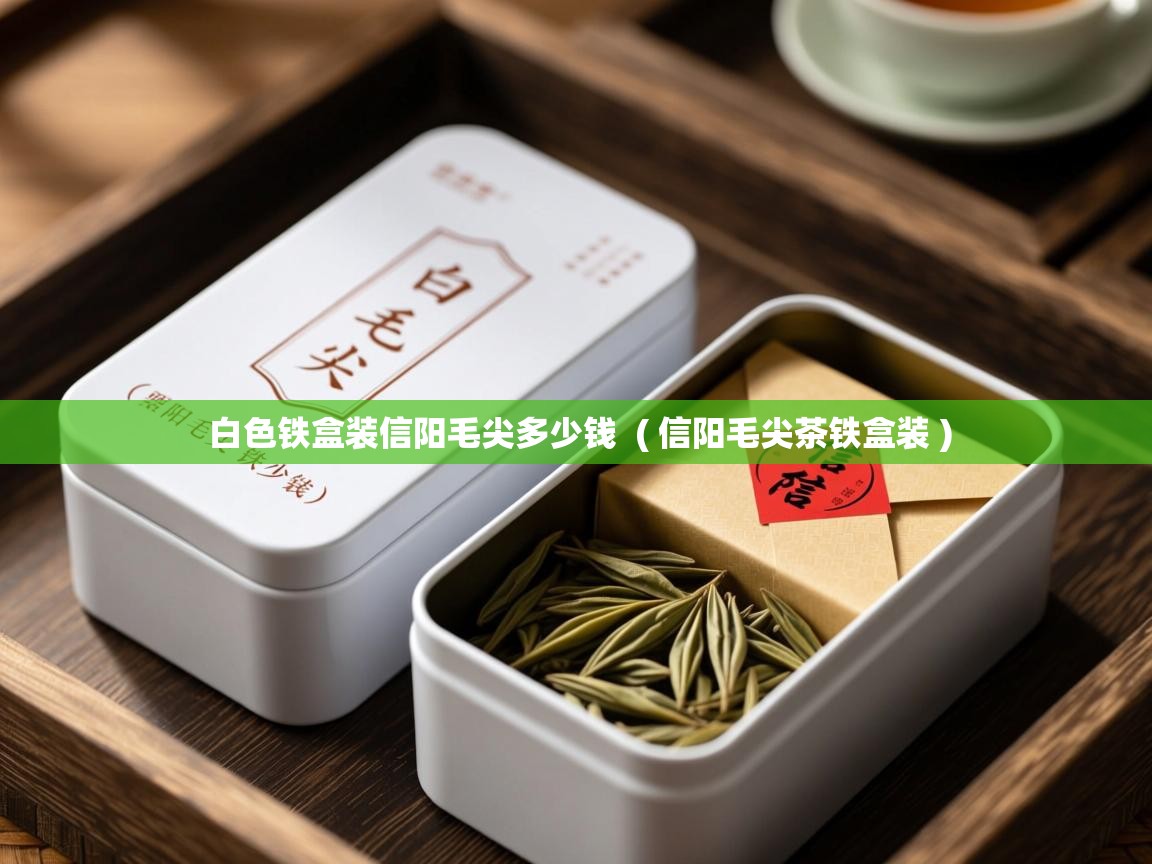  白色铁盒装信阳毛尖多少钱  ( 信阳毛尖茶铁盒装 )