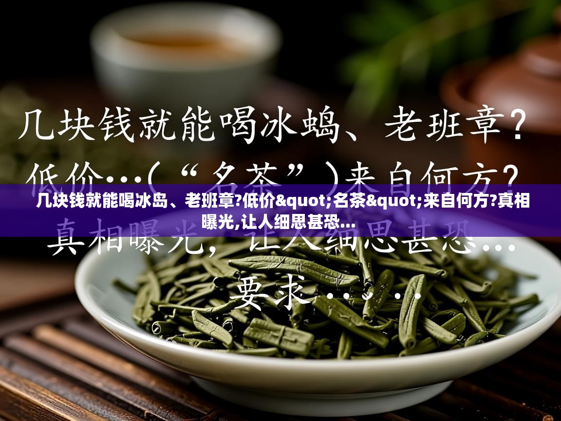 几块钱就能喝冰岛、老班章?低价"名茶"来自何方?真相曝光,让人细思甚恐...   几块钱就能喝冰岛、老班章?低价"名茶"来自何方?真相曝光,让人细思甚恐...