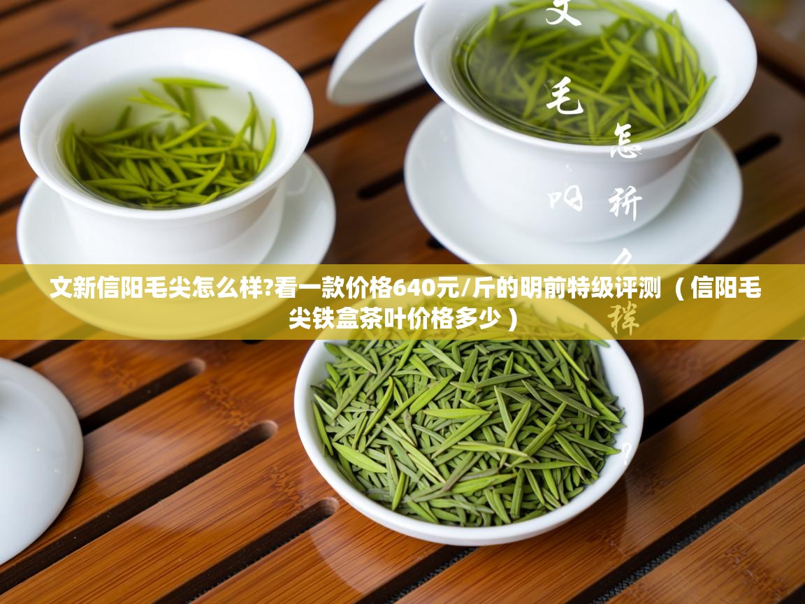 文新信阳毛尖怎么样?看一款价格640元/斤的明前特级评测  ( 信阳毛尖铁盒茶叶价格多少 )