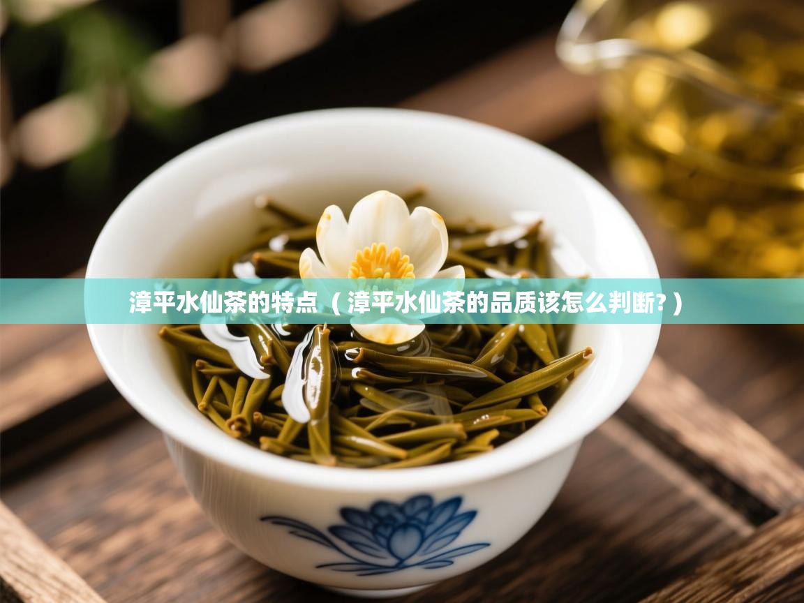 漳平水仙茶的特点  ( 漳平水仙茶的品质该怎么判断? )  漳平水仙茶的特点  ( 漳平水仙茶的品质该怎么判断? )