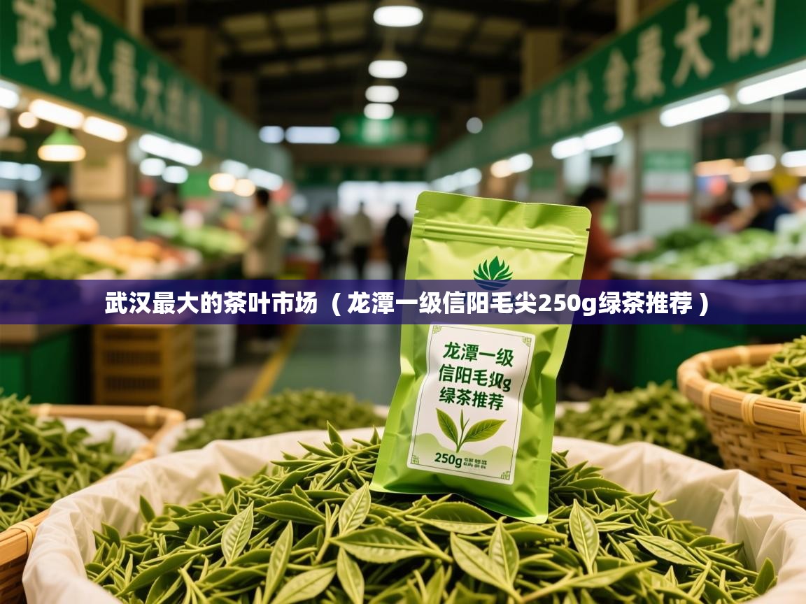  武汉最大的茶叶市场  ( 龙潭一级信阳毛尖250g绿茶推荐 )
