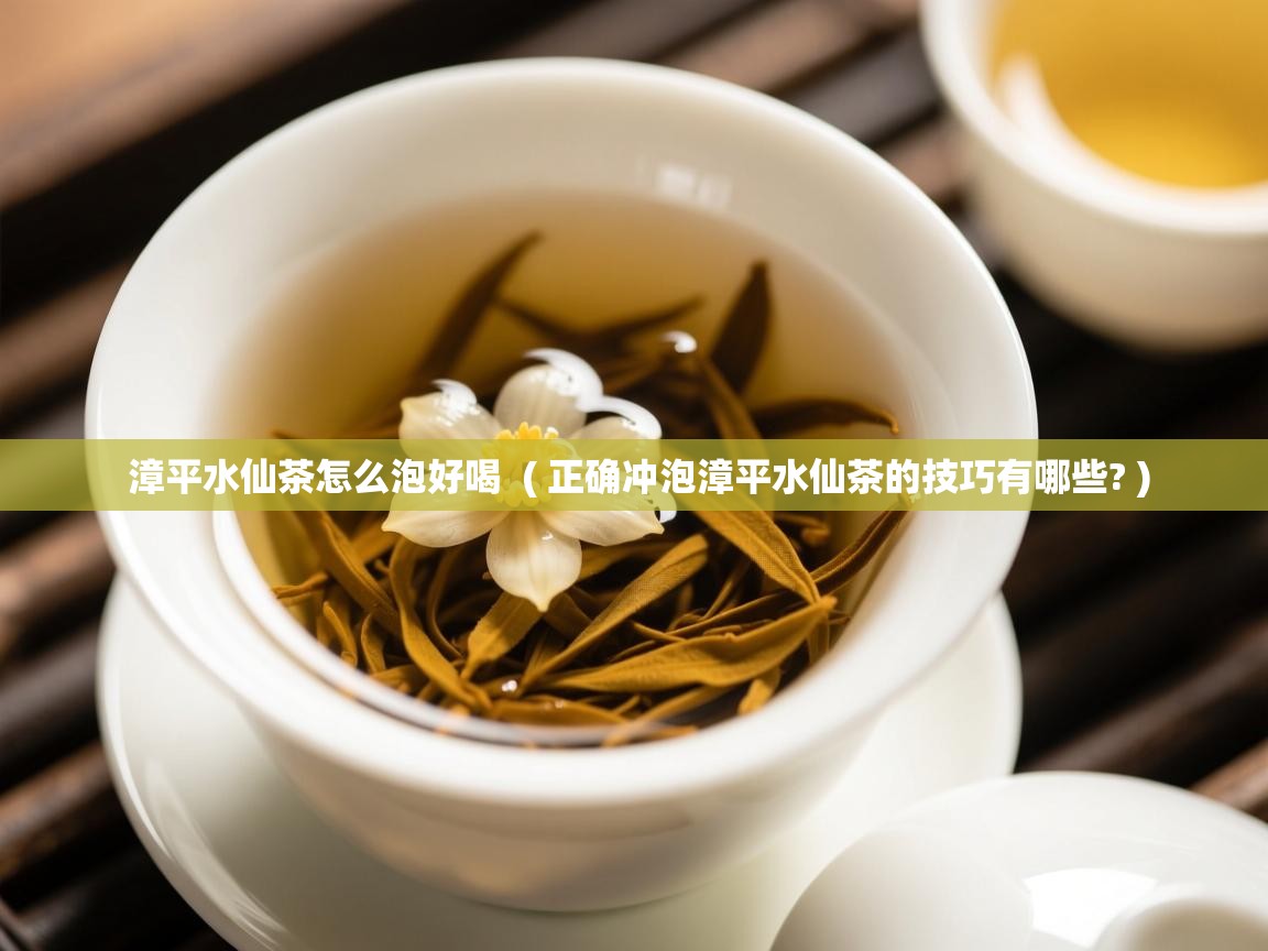 详细阅读: 漳平水仙茶怎么泡好喝  ( 正确冲泡漳平水仙茶的技巧有哪些? )  漳平水仙茶怎么泡好喝  ( 正确冲泡漳平水仙茶的技巧有哪些? )