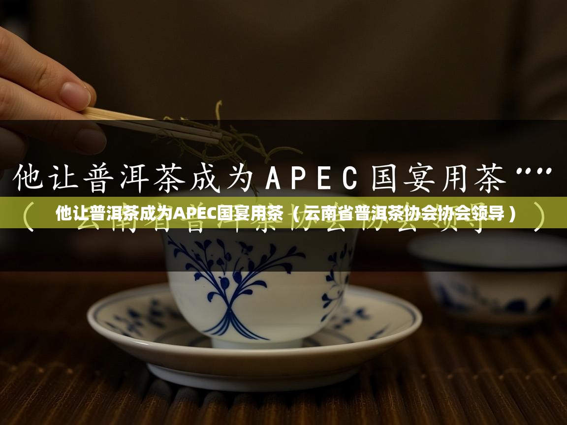 详细阅读: 他让普洱茶成为APEC国宴用茶  ( 云南省普洱茶协会协会领导 )  他让普洱茶成为APEC国宴用茶  ( 云南省普洱茶协会协会领导 )