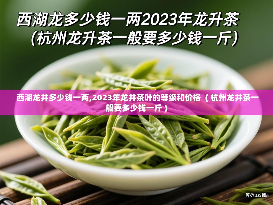 详细阅读: 西湖龙井多少钱一两,2023年龙井茶叶的等级和价格  ( 杭州龙井茶一般要多少钱一斤 )  西湖龙井多少钱一两,2023年龙井茶叶的等级和价格  ( 杭州龙井茶一般要多少钱一斤 )