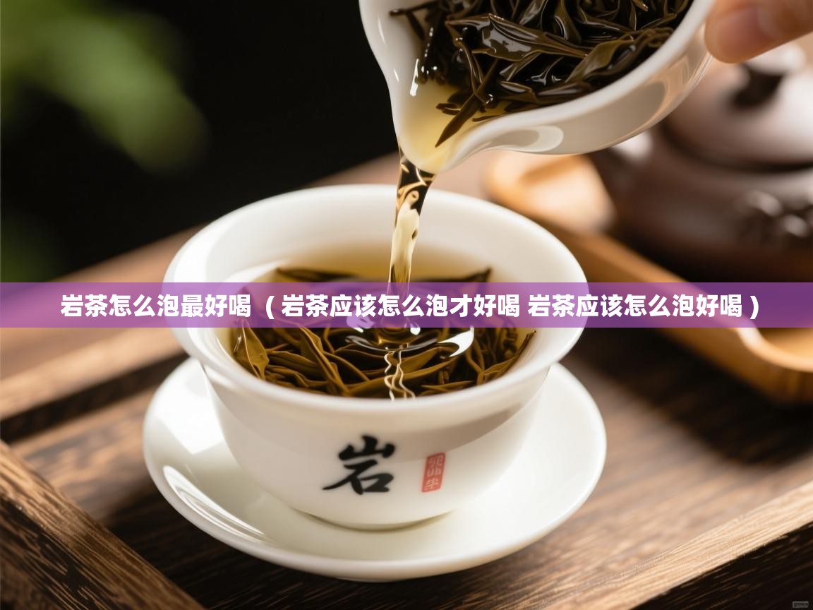 详细阅读: 岩茶怎么泡最好喝  ( 岩茶应该怎么泡才好喝 岩茶应该怎么泡好喝 )  岩茶怎么泡最好喝  ( 岩茶应该怎么泡才好喝 岩茶应该怎么泡好喝 )