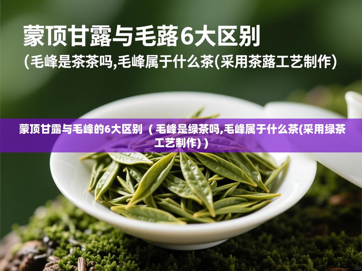 蒙顶甘露与毛峰的6大区别  ( 毛峰是绿茶吗,毛峰属于什么茶(采用绿茶工艺制作) )  蒙顶甘露与毛峰的6大区别  ( 毛峰是绿茶吗,毛峰属于什么茶(采用绿茶工艺制作) )