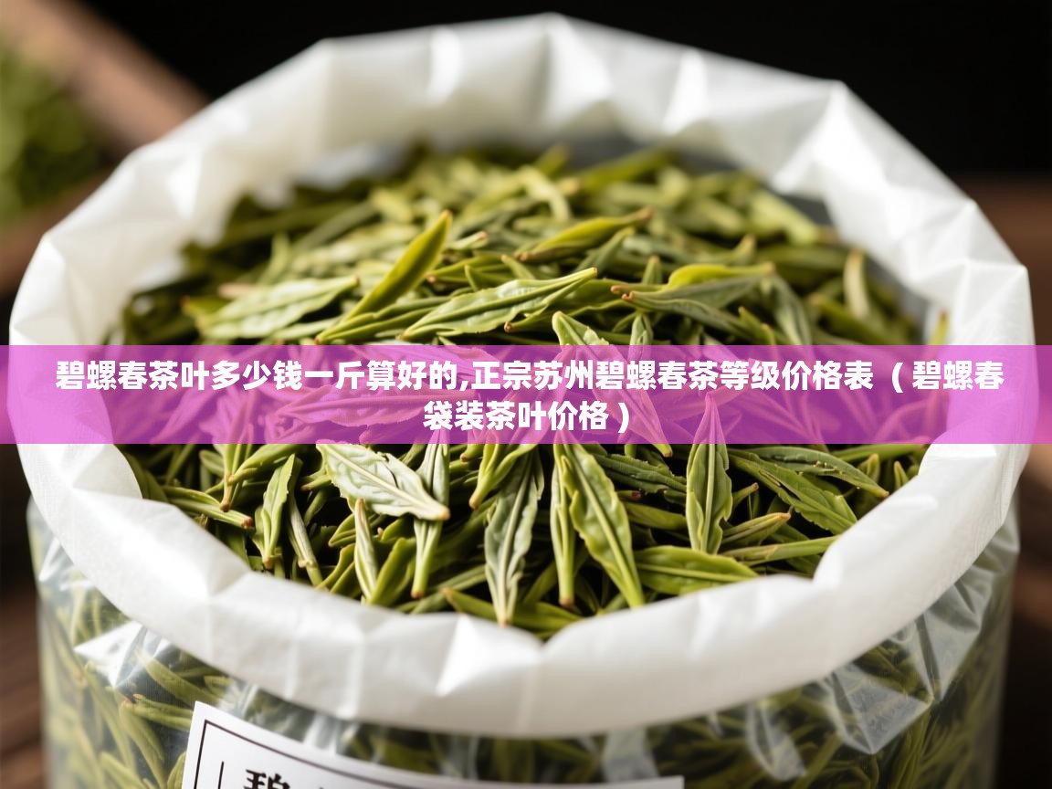 碧螺春茶叶多少钱一斤算好的,正宗苏州碧螺春茶等级价格表  ( 碧螺春袋装茶叶价格 )  碧螺春茶叶多少钱一斤算好的,正宗苏州碧螺春茶等级价格表  ( 碧螺春袋装茶叶价格 )