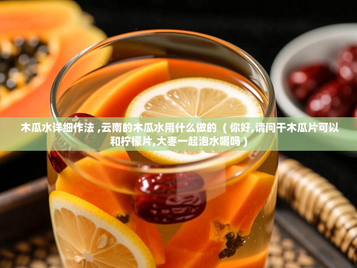 木瓜水详细作法 ,云南的木瓜水用什么做的  ( 你好,请问干木瓜片可以和柠檬片,大枣一起泡水喝吗 )  木瓜水详细作法 ,云南的木瓜水用什么做的  ( 你好,请问干木瓜片可以和柠檬片,大枣一起泡水喝吗 )