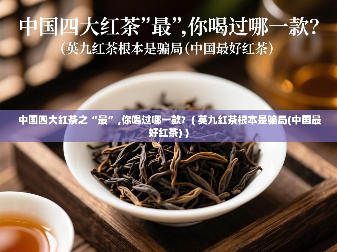  中国四大红茶之“最”,你喝过哪一款?  ( 英九红茶根本是骗局(中国最好红茶) )