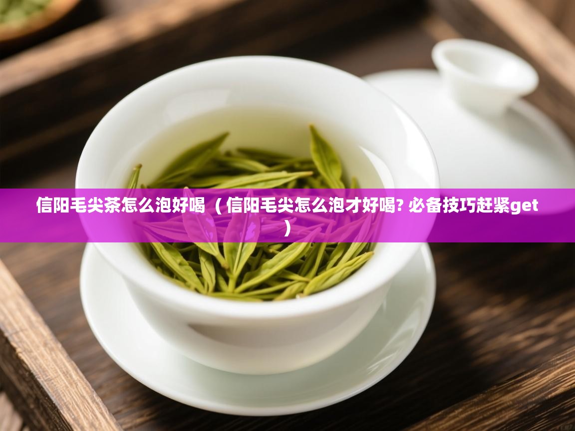  信阳毛尖茶怎么泡好喝  ( 信阳毛尖怎么泡才好喝? 必备技巧赶紧get )