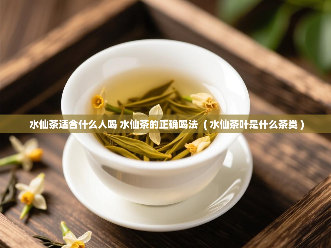  水仙茶适合什么人喝 水仙茶的正确喝法  ( 水仙茶叶是什么茶类 )