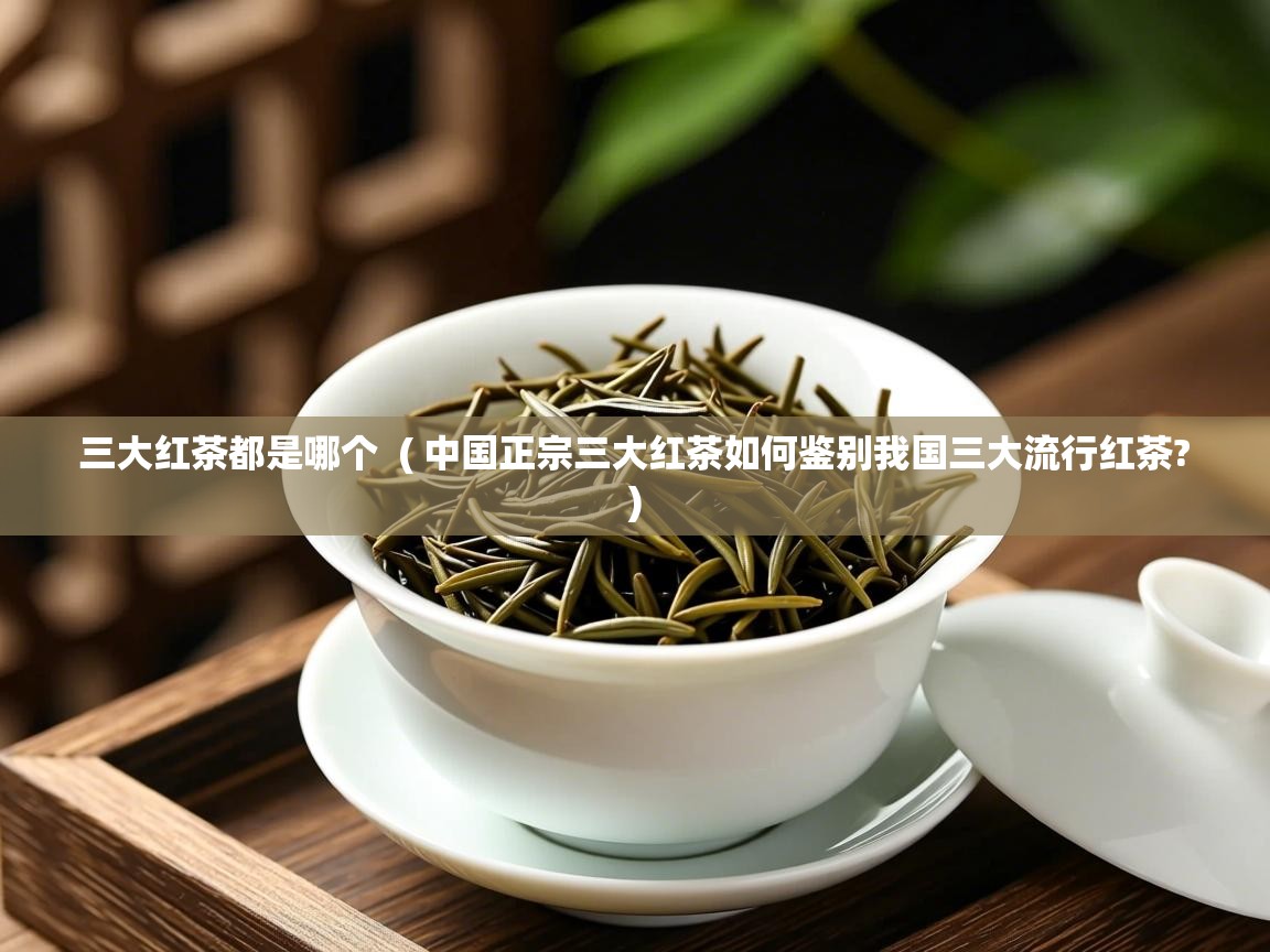 三大红茶都是哪个  ( 中国正宗三大红茶如何鉴别我国三大流行红茶? )  三大红茶都是哪个  ( 中国正宗三大红茶如何鉴别我国三大流行红茶? )