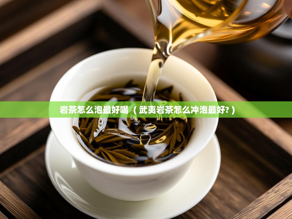 岩茶怎么泡最好喝  ( 武夷岩茶怎么冲泡最好? )  岩茶怎么泡最好喝  ( 武夷岩茶怎么冲泡最好? )