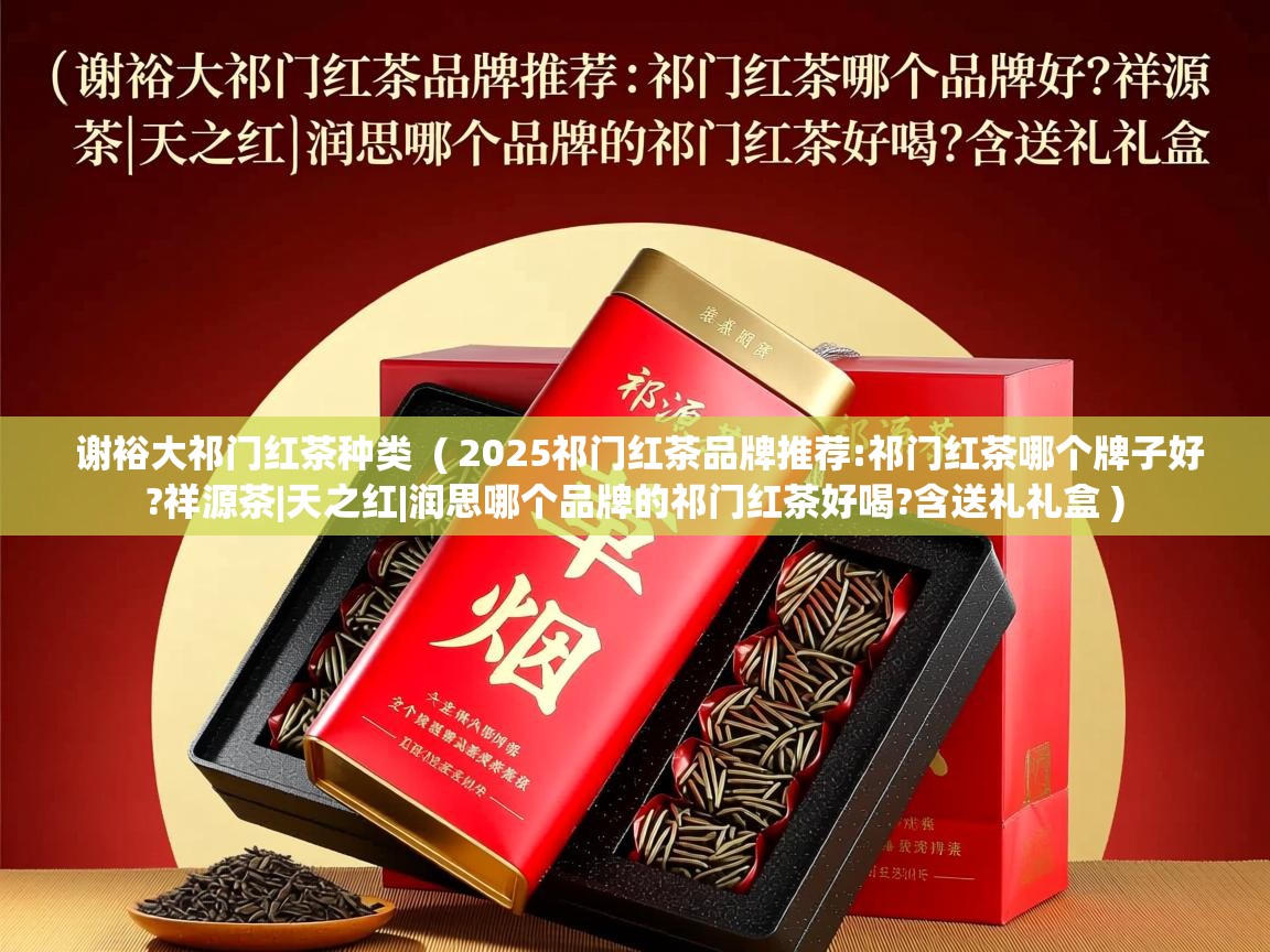 谢裕大祁门红茶种类  ( 2025祁门红茶品牌推荐:祁门红茶哪个牌子好?祥源茶|天之红|润思哪个品牌的祁门红茶好喝?含送礼礼盒 )  谢裕大祁门红茶种类  ( 2025祁门红茶品牌推荐:祁门红茶哪个牌子好?祥源茶|天之红|润思哪个品牌的祁门红茶好喝?含送礼礼盒 )