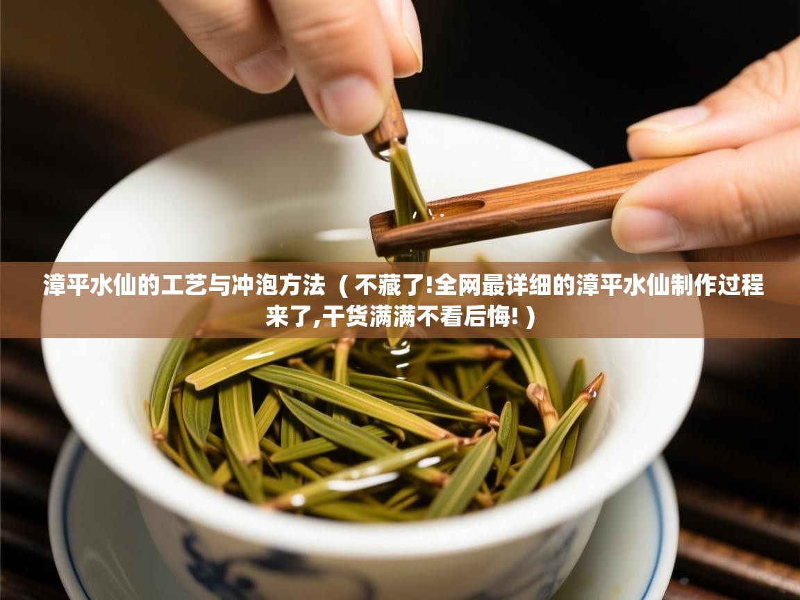 漳平水仙的工艺与冲泡方法  ( 不藏了!全网最详细的漳平水仙制作过程来了,干货满满不看后悔! )  漳平水仙的工艺与冲泡方法  ( 不藏了!全网最详细的漳平水仙制作过程来了,干货满满不看后悔! )
