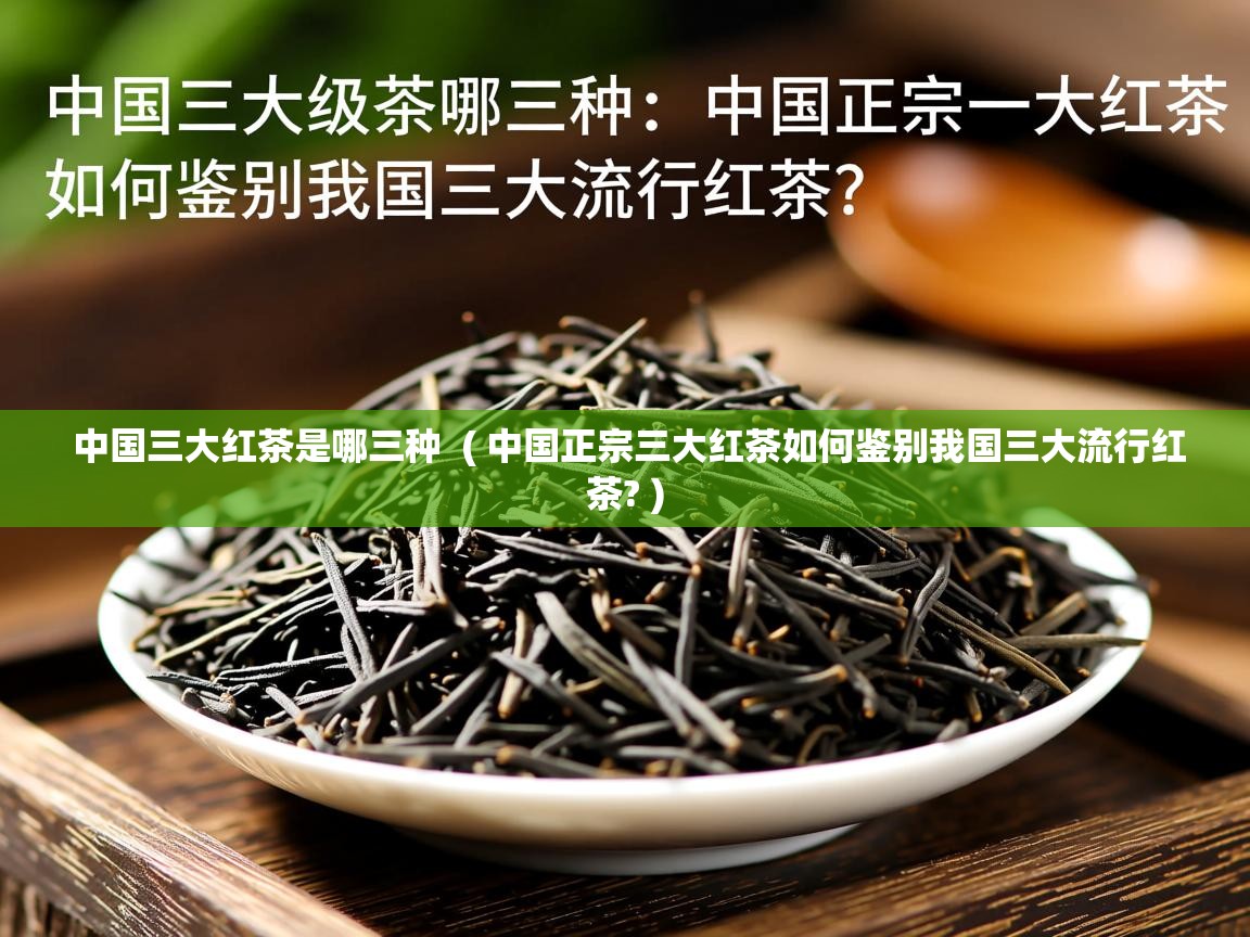 中国三大红茶是哪三种  ( 中国正宗三大红茶如何鉴别我国三大流行红茶? )  中国三大红茶是哪三种  ( 中国正宗三大红茶如何鉴别我国三大流行红茶? )